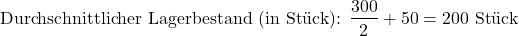 \[\text{Durchschnittlicher Lagerbestand (in St&uuml;ck): } \frac{300}{2} + 50 = 200 \text{ St&uuml;ck}\]