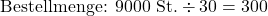 \[\text{Bestellmenge: } 9000 \text{ St.} \div 30 = 300\]
