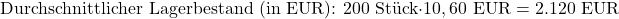 \[\text{Durchschnittlicher Lagerbestand (in EUR): } 200 \text{ St&uuml;ck} \cdot 10,60 \text{ EUR} = 2.120 \text{ EUR}\]