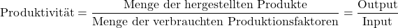 \[\text{Produktivit&auml;t} = \frac{\text{Menge der hergestellten Produkte}}{\text{Menge der verbrauchten Produktionsfaktoren}} = \frac{\text{Output}}{\text{Input}}\]